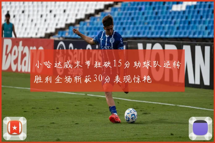 小哈达威末节狂砍15分助球队逆转胜利全场斩获30分表现惊艳