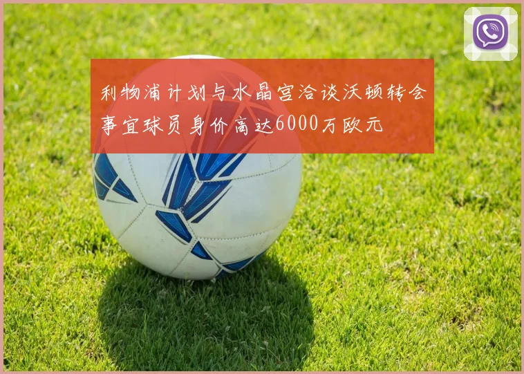 利物浦计划与水晶宫洽谈沃顿转会事宜球员身价高达6000万欧元