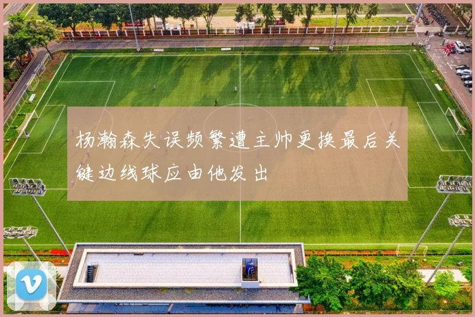 杨瀚森失误频繁遭主帅更换最后关键边线球应由他发出