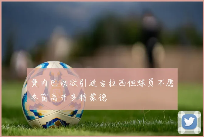 费内巴切欲引进吉拉西但球员不愿冬窗离开多特蒙德