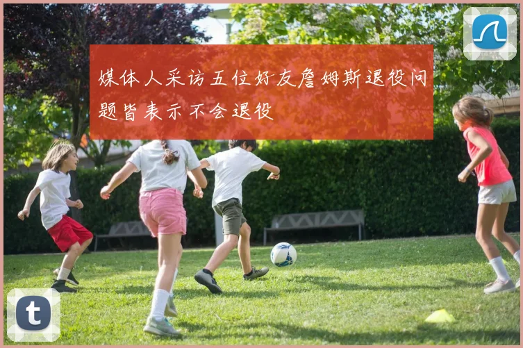 媒体人采访五位好友詹姆斯退役问题皆表示不会退役