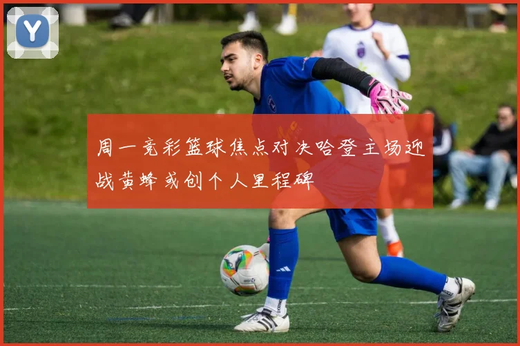 周一竞彩篮球焦点对决哈登主场迎战黄蜂或创个人里程碑