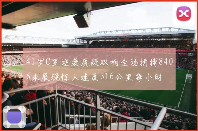 41岁C罗逆袭质疑双响全场拼搏8406米展现惊人速度316公里每小时