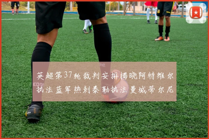 英超第37轮裁判安排揭晓阿特维尔执法蓝军热刺泰勒执法曼城蒂尔尼执法枪手