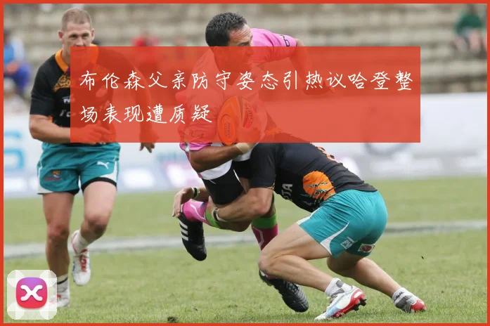 布伦森父亲防守姿态引热议哈登整场表现遭质疑