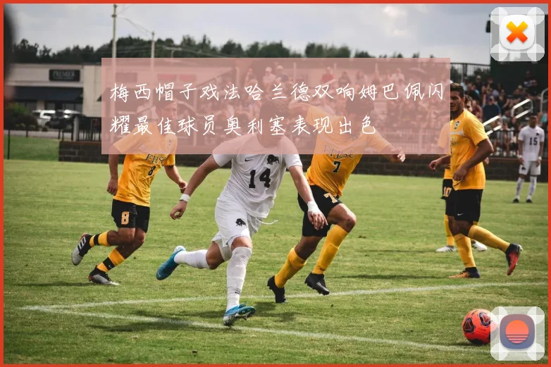 梅西帽子戏法哈兰德双响姆巴佩闪耀最佳球员奥利塞表现出色