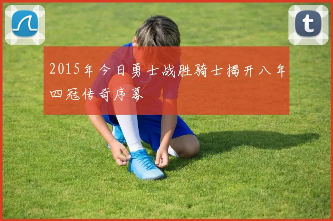 2015年今日勇士战胜骑士揭开八年四冠传奇序幕