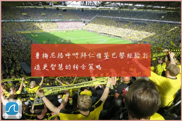 鲁梅尼格呼吁拜仁借鉴巴黎经验打造更智慧的转会策略