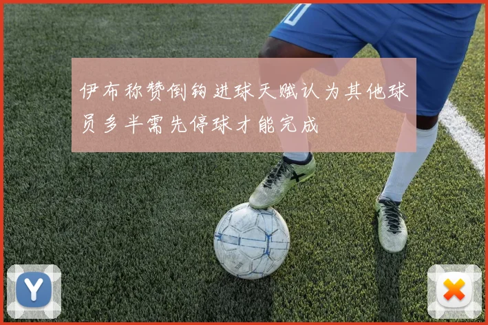 伊布称赞倒钩进球天赋认为其他球员多半需先停球才能完成