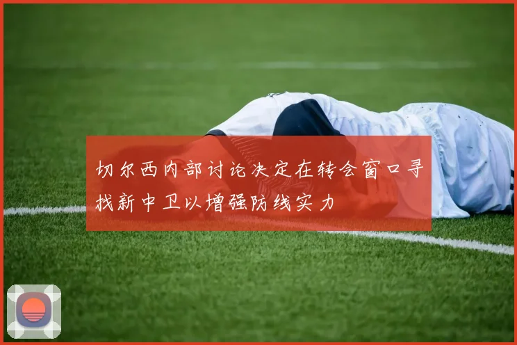 切尔西内部讨论决定在转会窗口寻找新中卫以增强防线实力