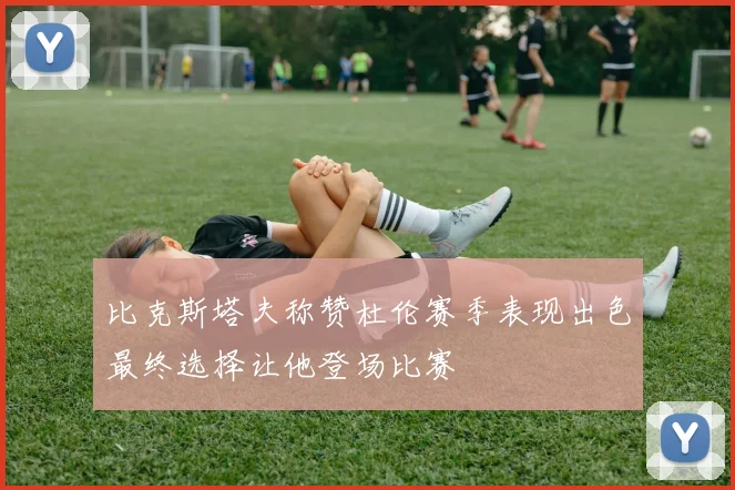 比克斯塔夫称赞杜伦赛季表现出色最终选择让他登场比赛