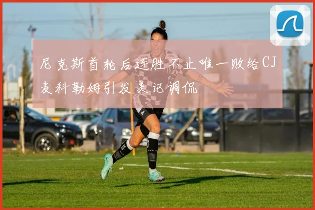 尼克斯首轮后连胜不止唯一败给CJ麦科勒姆引发美记调侃