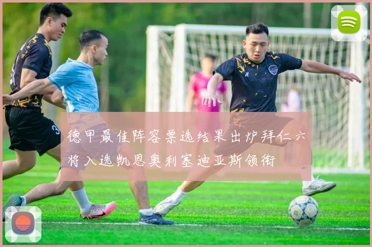德甲最佳阵容票选结果出炉拜仁六将入选凯恩奥利塞迪亚斯领衔