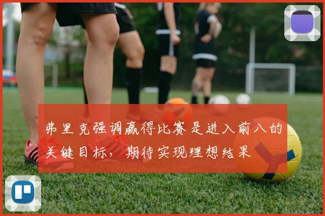 弗里克强调赢得比赛是进入前八的关键目标，期待实现理想结果