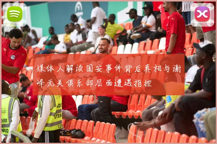 媒体人解读国安事件背后真相与谢峰无关俱乐部层面遭遇指控