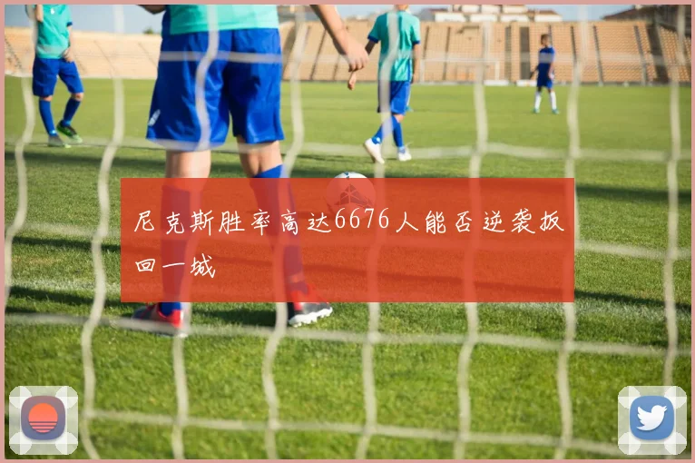 尼克斯胜率高达6676人能否逆袭扳回一城