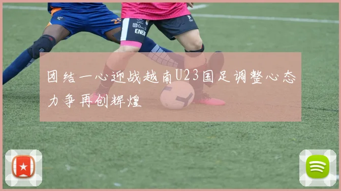 团结一心迎战越南U23国足调整心态力争再创辉煌