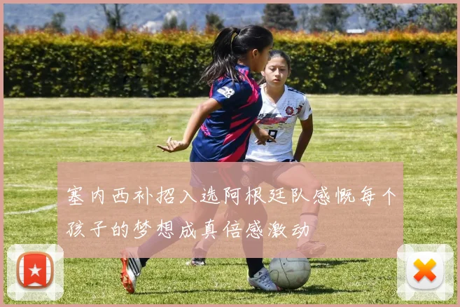 塞内西补招入选阿根廷队感慨每个孩子的梦想成真倍感激动