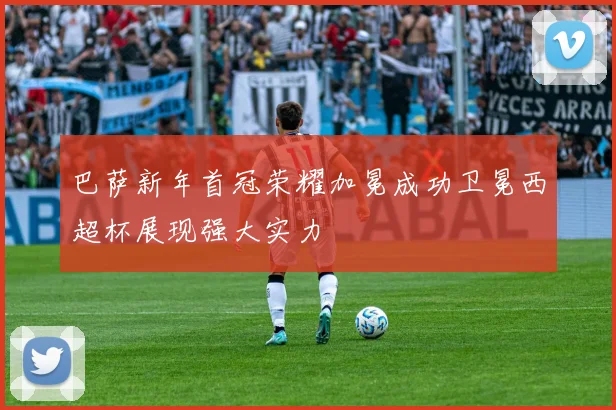 巴萨新年首冠荣耀加冕成功卫冕西超杯展现强大实力
