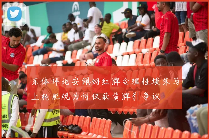 东体评论安佩姆红牌合理性埃朱马上轮犯规为何仅获黄牌引争议