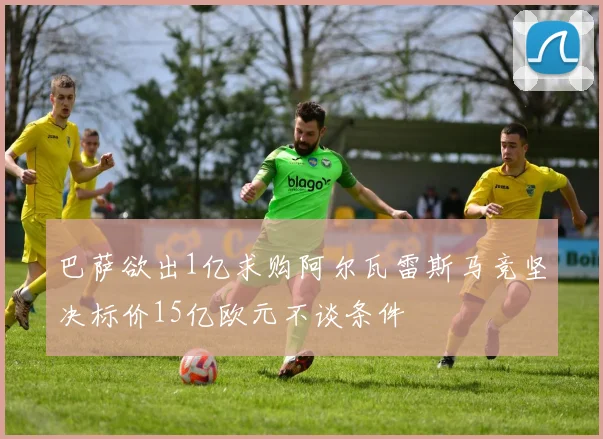 巴萨欲出1亿求购阿尔瓦雷斯马竞坚决标价15亿欧元不谈条件