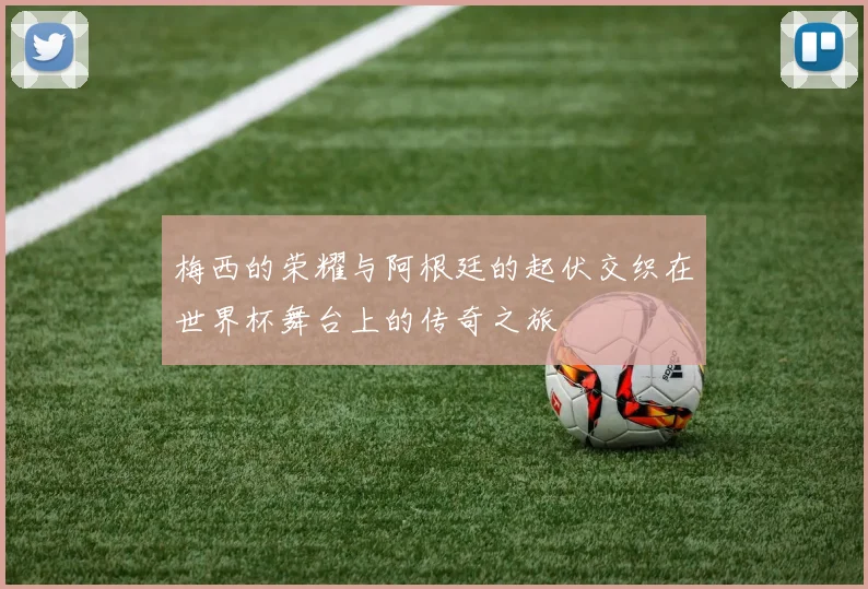 梅西的荣耀与阿根廷的起伏交织在世界杯舞台上的传奇之旅