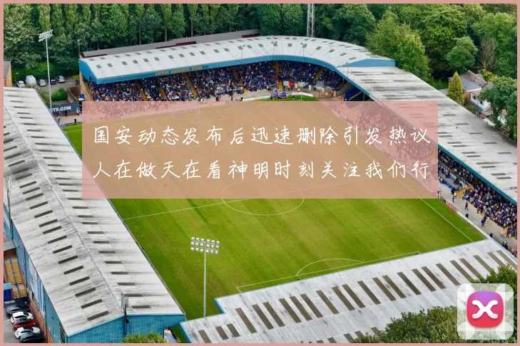 国安动态发布后迅速删除引发热议人在做天在看神明时刻关注我们行为
