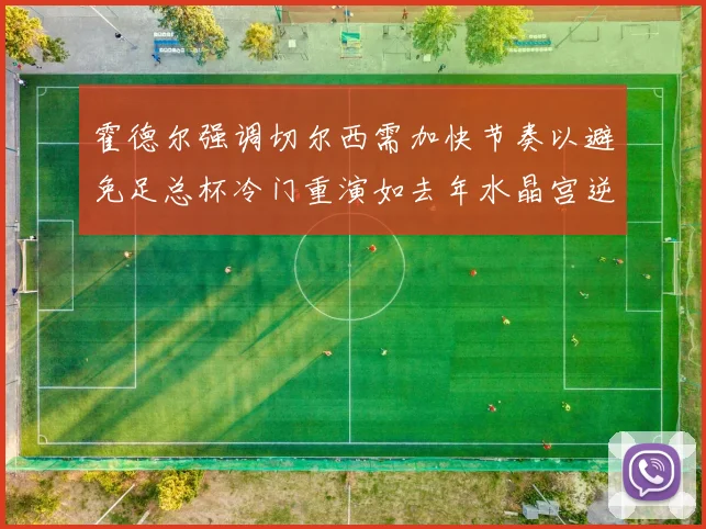 霍德尔强调切尔西需加快节奏以避免足总杯冷门重演如去年水晶宫逆袭曼城