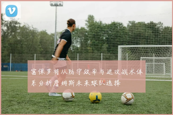 富保罗将从防守效率与进攻战术体系分析詹姆斯未来球队选择