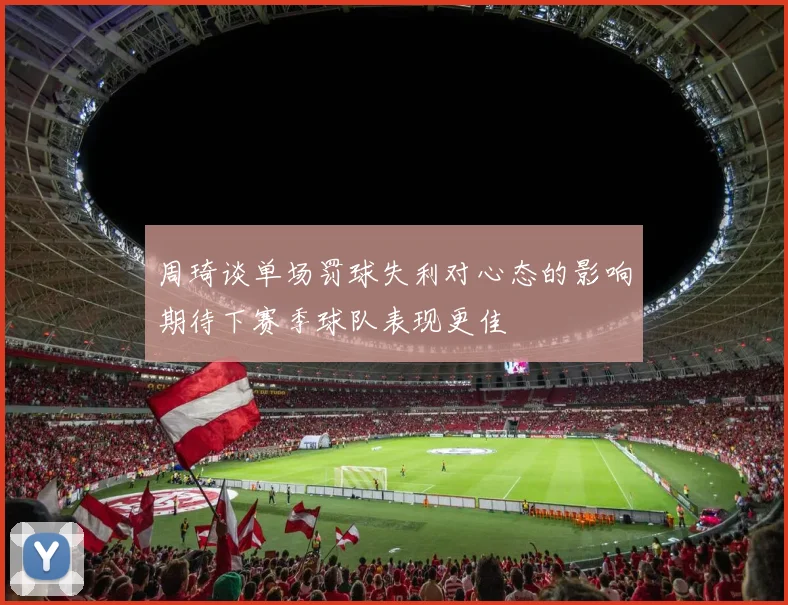 周琦谈单场罚球失利对心态的影响期待下赛季球队表现更佳