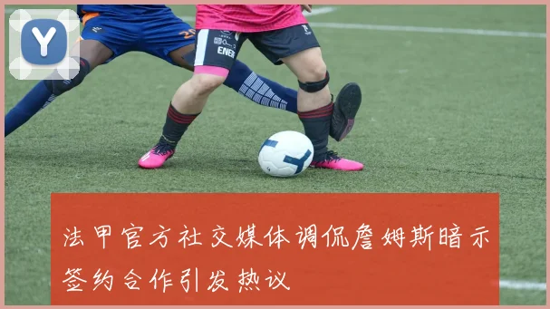 法甲官方社交媒体调侃詹姆斯暗示签约合作引发热议
