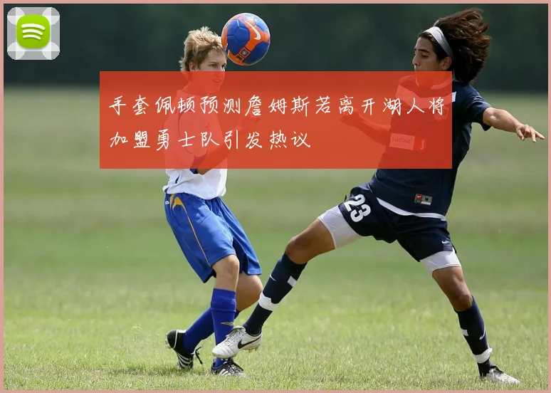 手套佩顿预测詹姆斯若离开湖人将加盟勇士队引发热议