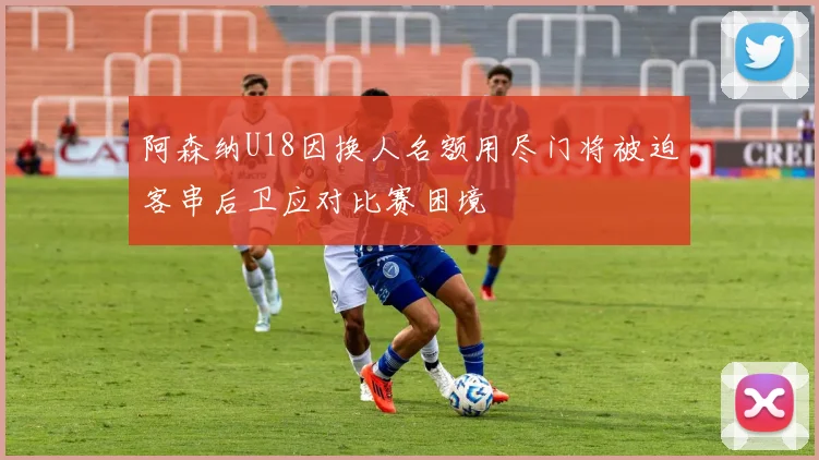 阿森纳U18因换人名额用尽门将被迫客串后卫应对比赛困境