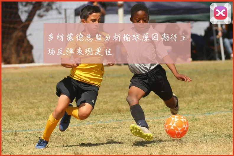 多特蒙德总监分析输球原因期待主场反弹表现更佳
