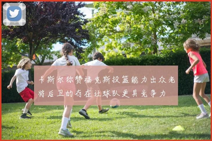 卡斯尔称赞福克斯投篮能力出众老将后卫的存在让球队更具竞争力
