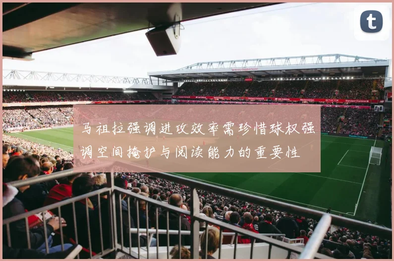 马祖拉强调进攻效率需珍惜球权强调空间掩护与阅读能力的重要性