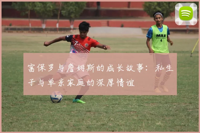 富保罗与詹姆斯的成长故事：私生子与单亲家庭的深厚情谊