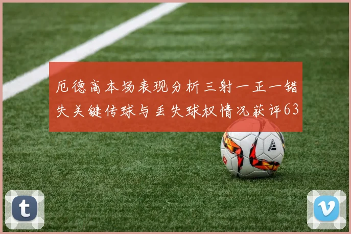 厄德高本场表现分析三射一正一错失关键传球与丢失球权情况获评63分