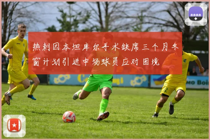 热刺因本坦库尔手术缺席三个月冬窗计划引进中场球员应对困境