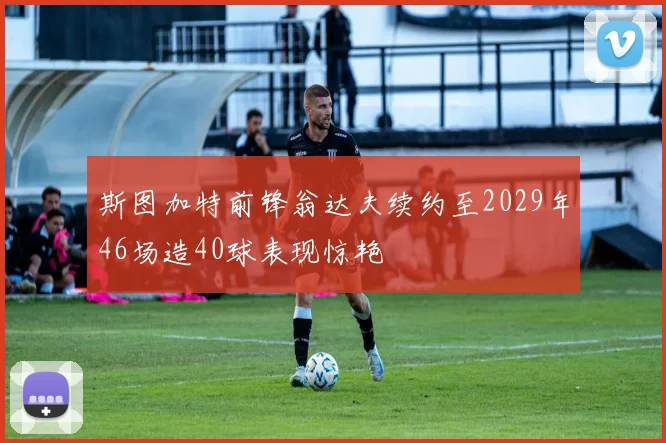 斯图加特前锋翁达夫续约至2029年46场造40球表现惊艳