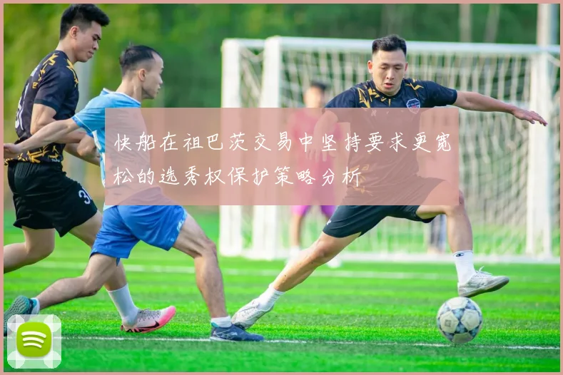快船在祖巴茨交易中坚持要求更宽松的选秀权保护策略分析